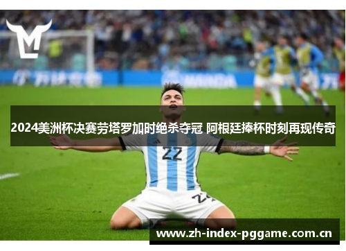 2024美洲杯决赛劳塔罗加时绝杀夺冠 阿根廷捧杯时刻再现传奇