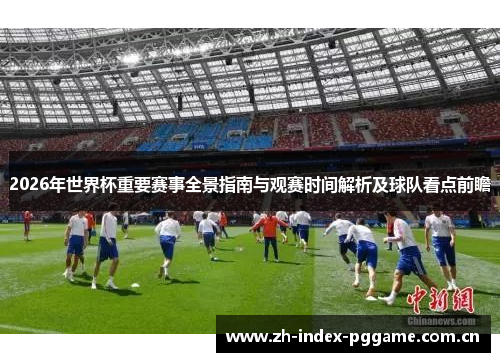 2026年世界杯重要赛事全景指南与观赛时间解析及球队看点前瞻