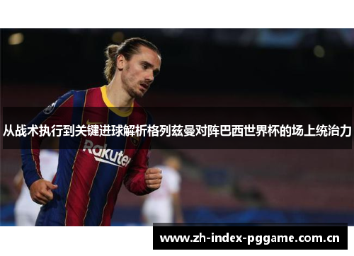 从战术执行到关键进球解析格列兹曼对阵巴西世界杯的场上统治力
